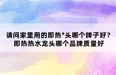 请问家里用的即热*头哪个牌子好？ 即热热水龙头哪个品牌质量好